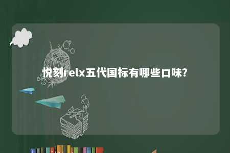 悦刻relx五代国标有哪些口味？ 
